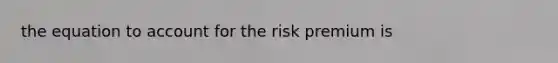 the equation to account for the risk premium is