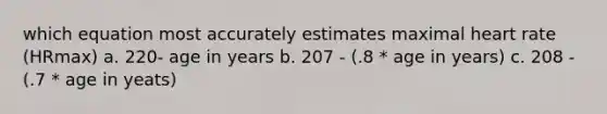 which equation most accurately estimates maximal heart rate (HRmax) a. 220- age in years b. 207 - (.8 * age in years) c. 208 - (.7 * age in yeats)