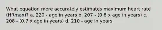 What equation more accurately estimates maximum heart rate (HRmax)? a. 220 - age in years b. 207 - (0.8 x age in years) c. 208 - (0.7 x age in years) d. 210 - age in years