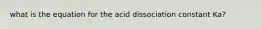 what is the equation for the acid dissociation constant Ka?