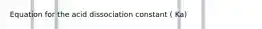 Equation for the acid dissociation constant ( Ka)