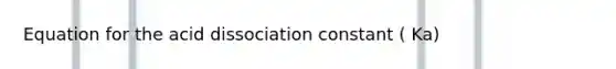 Equation for the acid dissociation constant ( Ka)