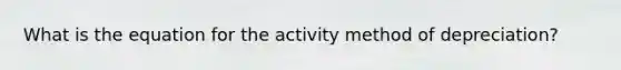 What is the equation for the activity method of depreciation?