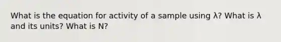 What is the equation for activity of a sample using λ? What is λ and its units? What is N?