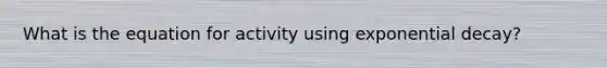 What is the equation for activity using exponential decay?