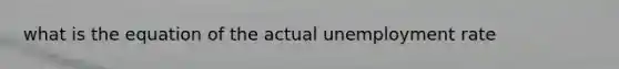 what is the equation of the actual unemployment rate