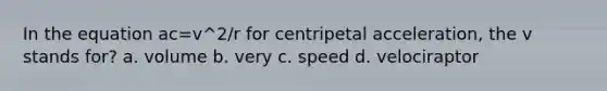 In the equation ac=v^2/r for centripetal acceleration, the v stands for? a. volume b. very c. speed d. velociraptor