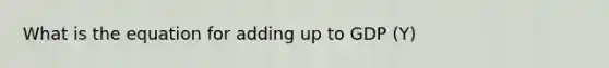 What is the equation for adding up to GDP (Y)