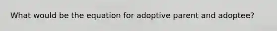 What would be the equation for adoptive parent and adoptee?