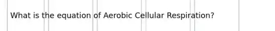 What is the equation of Aerobic Cellular Respiration?