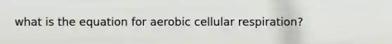 what is the equation for aerobic cellular respiration?