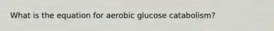 What is the equation for aerobic glucose catabolism?