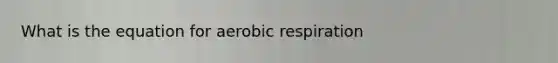 What is the equation for aerobic respiration