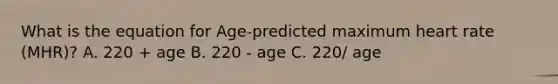 What is the equation for Age-predicted maximum heart rate (MHR)? A. 220 + age B. 220 - age C. 220/ age