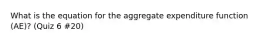 What is the equation for the aggregate expenditure function (AE)? (Quiz 6 #20)