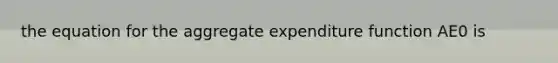 the equation for the aggregate expenditure function AE0 is