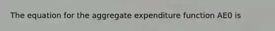 The equation for the aggregate expenditure function AE0 is