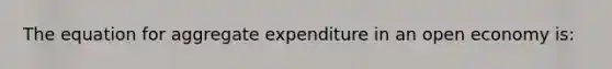 The equation for aggregate expenditure in an open economy is: