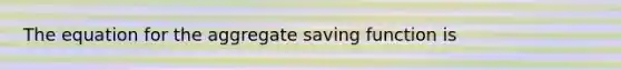 The equation for the aggregate saving function is