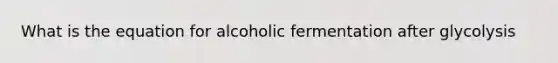 What is the equation for alcoholic fermentation after glycolysis