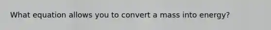 What equation allows you to convert a mass into energy?