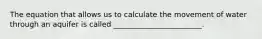 The equation that allows us to calculate the movement of water through an aquifer is called ________________________.