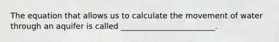 The equation that allows us to calculate the movement of water through an aquifer is called ________________________.