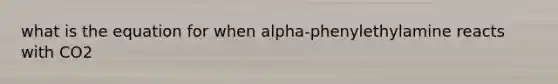 what is the equation for when alpha-phenylethylamine reacts with CO2