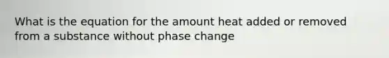 What is the equation for the amount heat added or removed from a substance without phase change