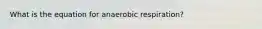 What is the equation for anaerobic respiration?