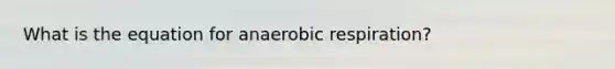 What is the equation for anaerobic respiration?