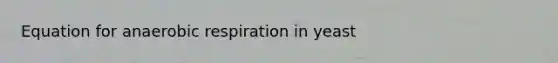 Equation for anaerobic respiration in yeast