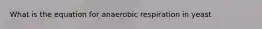 What is the equation for anaerobic respiration in yeast