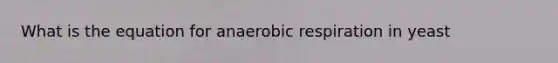 What is the equation for anaerobic respiration in yeast