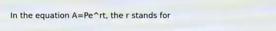 In the equation A=Pe^rt, the r stands for