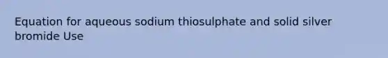 Equation for aqueous sodium thiosulphate and solid silver bromide Use