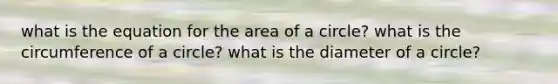 what is the equation for the area of a circle? what is the circumference of a circle? what is the diameter of a circle?