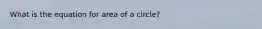 What is the equation for area of a circle?