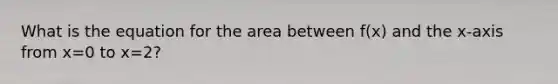 What is the equation for the area between f(x) and the x-axis from x=0 to x=2?