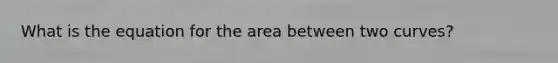 What is the equation for the area between two curves?