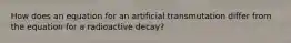 How does an equation for an artificial transmutation differ from the equation for a radioactive decay?