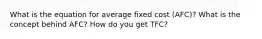 What is the equation for average fixed cost (AFC)? What is the concept behind AFC? How do you get TFC?