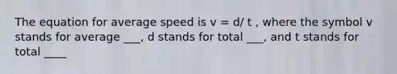 The equation for average speed is v = d/ t , where the symbol v stands for average ___, d stands for total ___, and t stands for total ____