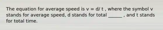 The equation for average speed is v = d/ t , where the symbol v stands for average speed, d stands for total ______ , and t stands for total time.