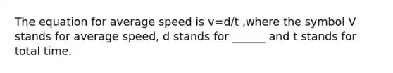 The equation for average speed is v=d/t ,where the symbol V stands for average speed, d stands for ______ and t stands for total time.