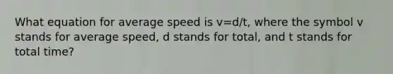 What equation for average speed is v=d/t, where the symbol v stands for average speed, d stands for total, and t stands for total time?