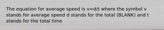 The equation for average speed is v=d/t where the symbol v stands for average speed d stands for the total (BLANK) and t stands for the total time