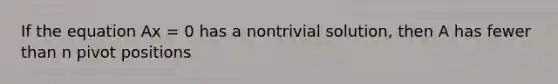 If the equation Ax = 0 has a nontrivial solution, then A has fewer than n pivot positions