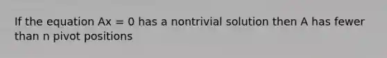 If the equation Ax = 0 has a nontrivial solution then A has fewer than n pivot positions