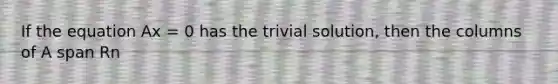 If the equation Ax = 0 has the trivial solution, then the columns of A span Rn